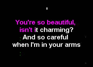 You're so beautiful,
isn't it charming?

3 And so careful
when I'm in your arms
