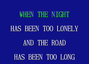 WHEN THE NIGHT
HAS BEEN T00 LONELY
AND THE ROAD
HAS BEEN T00 LONG