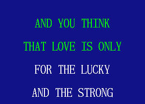 AND YOU THINK
THAT LOVE IS ONLY
FOR THE LUCKY

AND THE STRONG l