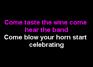 Come taste the wine come
hear the band

Come blow your horn start
celebrating