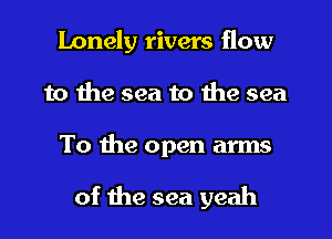 Lonely rivers flow
to the sea to the sea

To the open arms

of the sea yeah