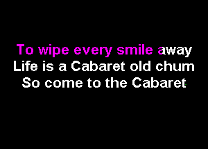 To wipe every smile away
Life is a Cabaret old churn

So come to the Cabaret