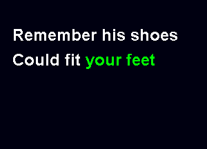Remember his shoes
Could fit your feet