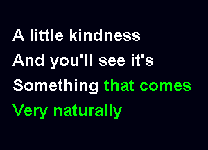 A little kindness
And you'll see it's

Something that comes
Very naturally