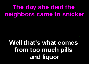 The day she died the
neighbors came to snicker

Well that's what homes
from too much pills
and liquor