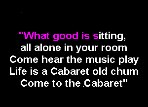 What good is sitting,
all alone in your room
Come hear the music play
Life is a Cabaret old chum
Come to the .Cabaret