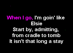 When I go, I'm goin' like
Elsie

Start by, admitting,
from cradle to tomb
It isn't that long a stay