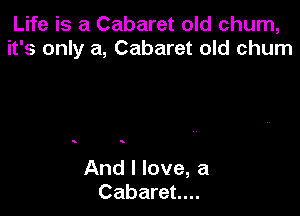 Life is a Cabaret old churn,
it's only a, Cabaret old churn

s s

And I love, a
Cabaret...