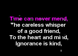 Time can neuver mend,
The careless whisper
of a good friend,
To the heart and mil 1d,

Ignorance is kind, I
I