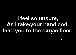 I feel so unsure,
As I takeayour hand ?.fd

lead you to the dance floor,