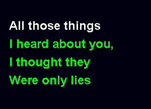 All those things
I heard about you,

I thought they
Were only lies