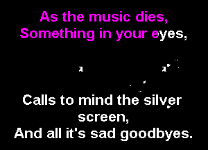 As the music dies,
Something in your eyes,

I 1

Calls to mind the'silvpr
screen,
And all it's sad goodbyes.