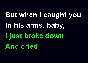 But when I caught you
In his arms, baby,

I just broke down
And cried