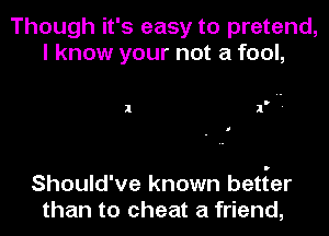 Though it's easy to pretend,
I know your not a fool,

I l '

Should've known betfer
than to cheat a friend,