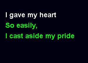I gave my heart
So easily,

I cast aside my pride