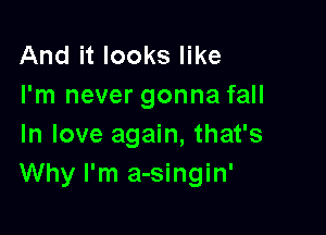 And it looks like
I'm never gonna fall

In love again, that's
Why I'm a-singin'