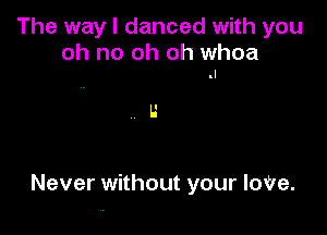 The way I danced with you

oh no oh oh whoa
.I

Never without your loVe.