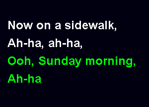 Now on a sidewalk,
Ah-ha, ah-ha,

Ooh, Sunday morning,
Ah-ha