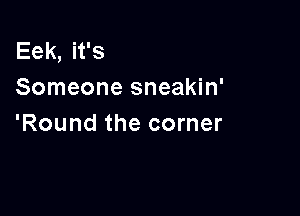 Eek, it's
Someone sneakin'

'Round the corner