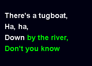 There's a tugboat,
Ha, ha,

Down by the river,
Don't you know