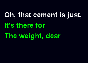 Oh, that cement is just,
It's there for

The weight, dear