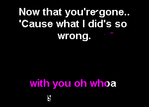 Now that you're'gone..
'Cause what I did's so
wrong. '

with you oh whoa
s