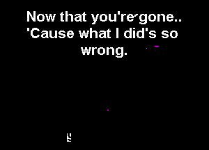 Now that you're'gone..
'Cause what I did's so

wrong.