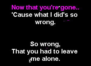 Now that you're'gone..
'Cause what I did's so
wrong. '

So wrong,
That you had to leave
gme alone.