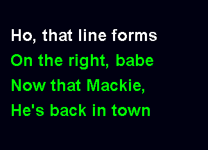 Ho, that line forms
On the right, babe

Now that Mackie,
He's back in town