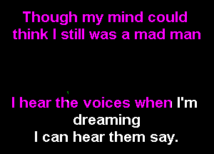 Though my mind could
think I still was a mad man

I hear tHe voices when I'm
dreaming
I can hear them say.
