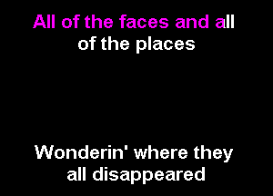 All of the faces and all
of the places

Wonderin' where they
all disappeared