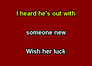 I heard he's out with

someone new

Wish her luck