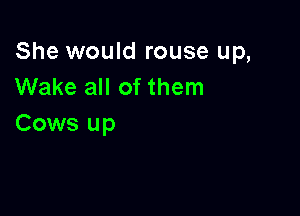 She would rouse up,
Wake all of them

Cows up