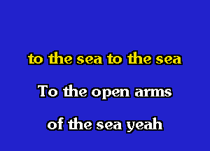 to the sea to 1119 sea

To the open arms

of the sea yeah