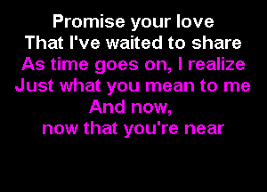 Promise your love
That I've waited to share
As time goes on, I realize

Just what you mean to me
And now,
now that you're near