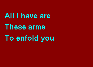 All I have are
These arms

To enfold you