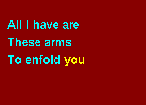 All I have are
These arms

To enfold you
