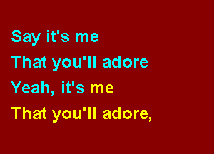 Say it's me
That you'll adore

Yeah, it's me
That you'll adore,