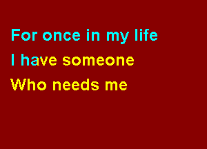 For once in my life
I have someone

Who needs me