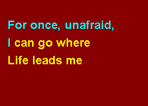 For once, unafraid,
I can go where

Life leads me