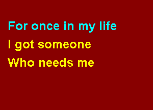 For once in my life
I got someone

Who needs me