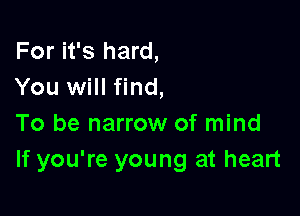 For it's hard,
You will find,

To be narrow of mind
If you're young at heart