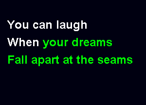 You can laugh
When your dreams

Fall apart at the seams