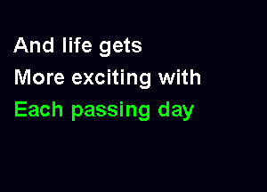 And life gets
More exciting with

Each passing day