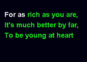 For as rich as you are,
It's much better by far,

To be young at heart