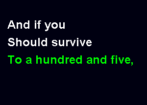 And if you
Should survive

To a hundred and five,