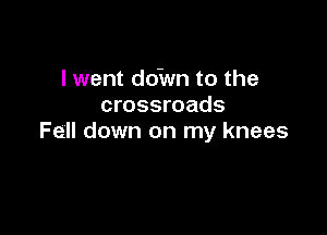 I went do'wn to the
crossroads

Fell down on my knees