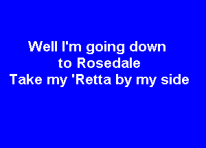 Well I'm going down
to Rosedale

Take my 'Retta by my side