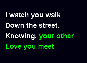 I watch you walk
Down the street,

Knowing, your other
Love you meet