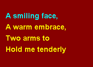 A smiling face,
A warm embrace,

Two arms to
Hold me tenderly